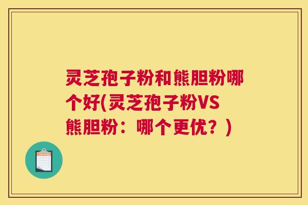 灵芝孢子粉和熊胆粉哪个好(灵芝孢子粉VS熊胆粉:哪个更优?) 灵芝孢子粉和熊胆粉哪个好(灵芝孢子粉VS熊胆粉:哪个更优?)