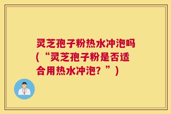 灵芝孢子粉热水冲泡吗(“灵芝孢子粉是否适合用热水冲泡?”) 灵芝孢子粉热水冲泡吗(“灵芝孢子粉是否适合用热水冲泡?”)