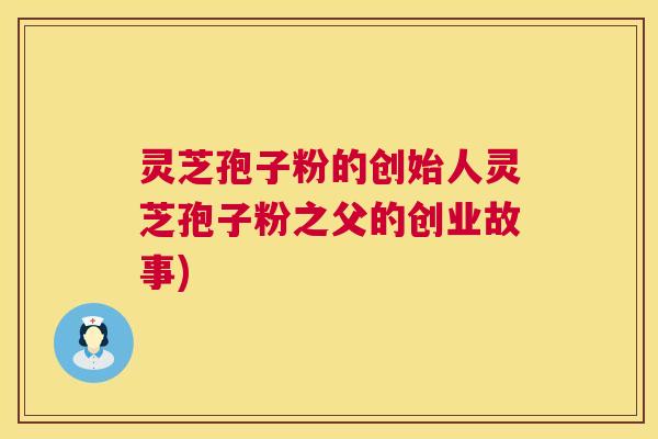 灵芝孢子粉的创始人灵芝孢子粉之父的创业故事) 灵芝孢子粉的创始人灵芝孢子粉之父的创业故事)