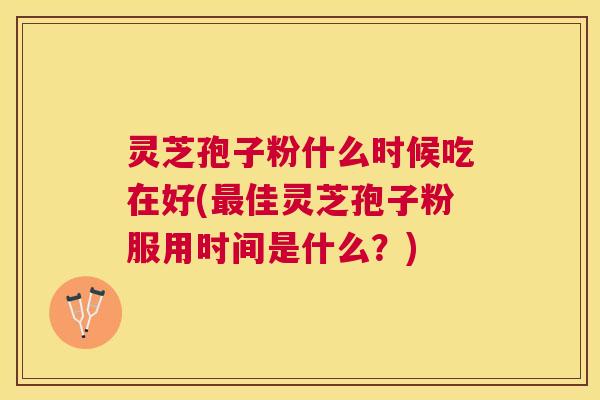 灵芝孢子粉什么时候吃在好(最佳灵芝孢子粉服用时间是什么?) 灵芝孢子粉什么时候吃在好(最佳灵芝孢子粉服用时间是什么?)