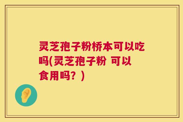灵芝孢子粉桥本可以吃吗(灵芝孢子粉 可以食用吗?) 灵芝孢子粉桥本可以吃吗(灵芝孢子粉 可以食用吗?)