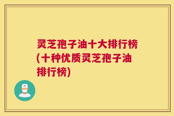 灵芝孢子油十大排行榜(十种优质灵芝孢子油排行榜) 灵芝孢子油十大排行榜(十种优质灵芝孢子油排行榜)