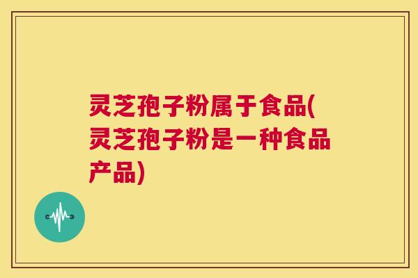 灵芝孢子粉属于食品(灵芝孢子粉是一种食品产品) 灵芝孢子粉属于食品(灵芝孢子粉是一种食品产品)