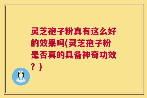 灵芝孢子粉真有这么好的效果吗(灵芝孢子粉是否真的具备神奇功效?) 灵芝孢子粉真有这么好的效果吗(灵芝孢子粉是否真的具备神奇功效?)
