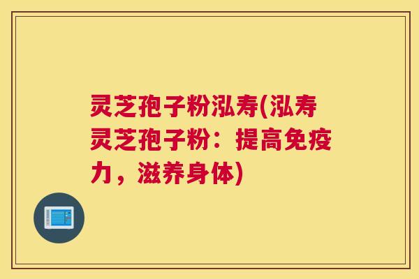 灵芝孢子粉泓寿(泓寿灵芝孢子粉:提高免疫力,滋养身体) 灵芝孢子粉泓寿(泓寿灵芝孢子粉:提高免疫力,滋养身体)