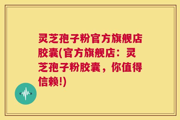 灵芝孢子粉官方旗舰店胶囊(官方旗舰店:灵芝孢子粉胶囊,你值得信赖!) 灵芝孢子粉官方旗舰店胶囊(官方旗舰店:灵芝孢子粉胶囊,你值得信赖!)