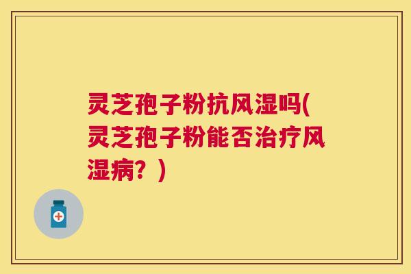 灵芝孢子粉抗风湿吗(灵芝孢子粉能否治疗风湿病?) 灵芝孢子粉抗风湿吗(灵芝孢子粉能否治疗风湿病?)