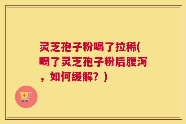 灵芝孢子粉喝了拉稀(喝了灵芝孢子粉后腹泻,如何缓解?) 灵芝孢子粉喝了拉稀(喝了灵芝孢子粉后腹泻,如何缓解?)