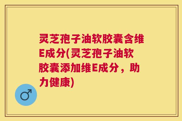 灵芝孢子油软胶囊含维E成分(灵芝孢子油软胶囊添加维E成分,助力健康) 灵芝孢子油软胶囊含维E成分(灵芝孢子油软胶囊添加维E成分,助力健康)