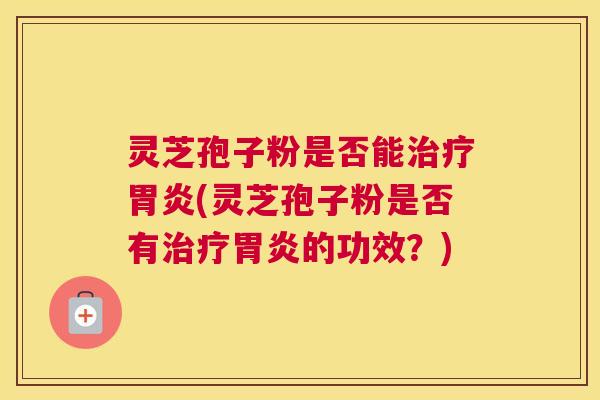灵芝孢子粉是否能治疗胃炎(灵芝孢子粉是否有治疗胃炎的功效?) 灵芝孢子粉是否能治疗胃炎(灵芝孢子粉是否有治疗胃炎的功效?)