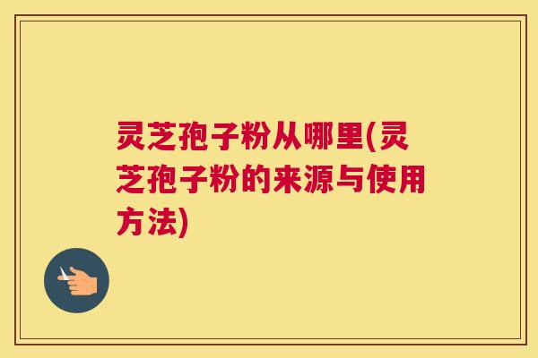 灵芝孢子粉从哪里(灵芝孢子粉的来源与使用方法) 灵芝孢子粉从哪里(灵芝孢子粉的来源与使用方法)