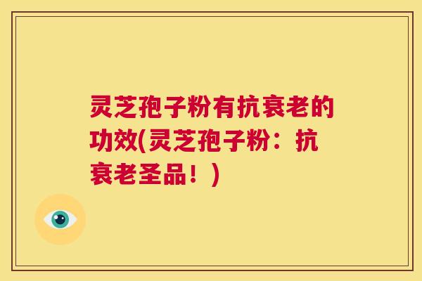 灵芝孢子粉有抗衰老的功效(灵芝孢子粉:抗衰老圣品!) 灵芝孢子粉有抗衰老的功效(灵芝孢子粉:抗衰老圣品!)