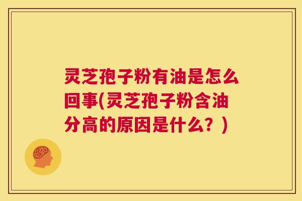 灵芝孢子粉有油是怎么回事(灵芝孢子粉含油分高的原因是什么?) 灵芝孢子粉有油是怎么回事(灵芝孢子粉含油分高的原因是什么?)