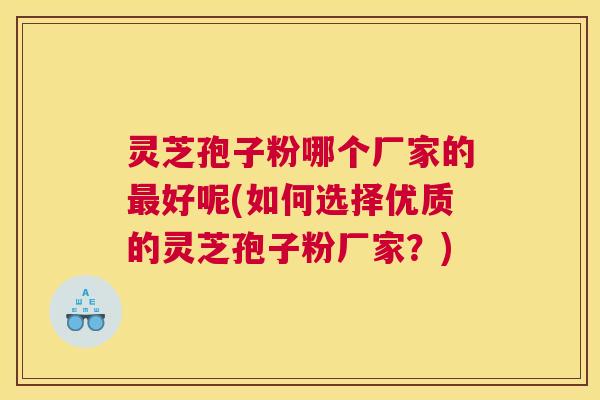 灵芝孢子粉哪个厂家的最好呢(如何选择优质的灵芝孢子粉厂家?) 灵芝孢子粉哪个厂家的最好呢(如何选择优质的灵芝孢子粉厂家?)