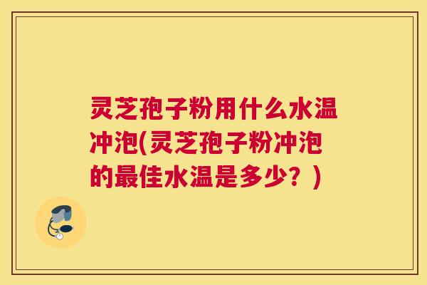 灵芝孢子粉用什么水温冲泡(灵芝孢子粉冲泡的最佳水温是多少?) 灵芝孢子粉用什么水温冲泡(灵芝孢子粉冲泡的最佳水温是多少?)