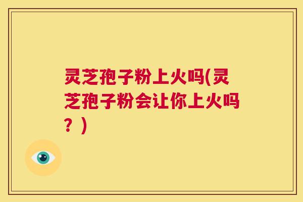 灵芝孢子粉上火吗(灵芝孢子粉会让你上火吗?) 灵芝孢子粉上火吗(灵芝孢子粉会让你上火吗?)