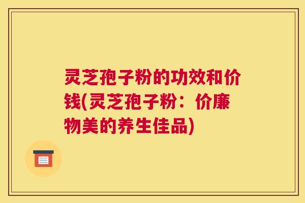 灵芝孢子粉的功效和价钱(灵芝孢子粉:价廉物美的养生佳品) 灵芝孢子粉的功效和价钱(灵芝孢子粉:价廉物美的养生佳品)