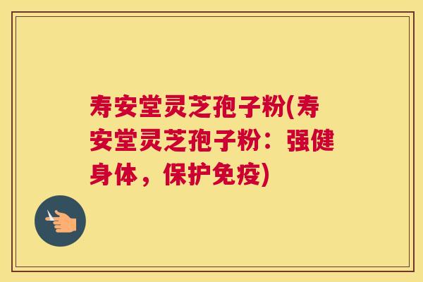 寿安堂灵芝孢子粉(寿安堂灵芝孢子粉:强健身体,保护免疫) 寿安堂灵芝孢子粉(寿安堂灵芝孢子粉:强健身体,保护免疫)