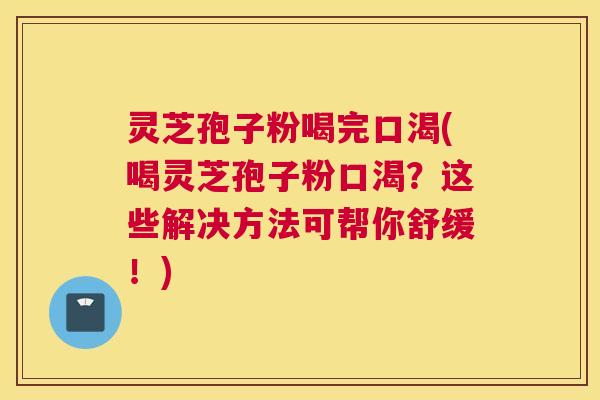 灵芝孢子粉喝完口渴(喝灵芝孢子粉口渴?这些解决方法可帮你舒缓!) 灵芝孢子粉喝完口渴(喝灵芝孢子粉口渴?这些解决方法可帮你舒缓!)