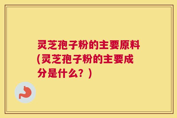 灵芝孢子粉的主要原料(灵芝孢子粉的主要成分是什么?) 灵芝孢子粉的主要原料(灵芝孢子粉的主要成分是什么?)