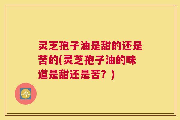灵芝孢子油是甜的还是苦的(灵芝孢子油的味道是甜还是苦?) 灵芝孢子油是甜的还是苦的(灵芝孢子油的味道是甜还是苦?)