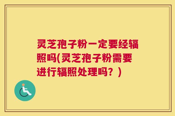灵芝孢子粉一定要经辐照吗(灵芝孢子粉需要进行辐照处理吗?) 灵芝孢子粉一定要经辐照吗(灵芝孢子粉需要进行辐照处理吗?)