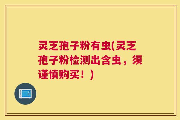 灵芝孢子粉有虫(灵芝孢子粉检测出含虫,须谨慎购买!) 灵芝孢子粉有虫(灵芝孢子粉检测出含虫,须谨慎购买!)