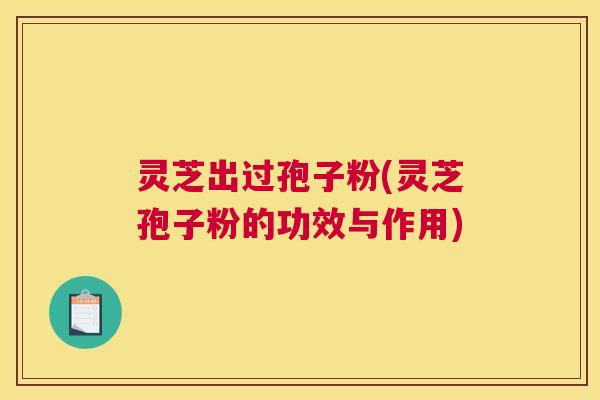 灵芝出过孢子粉(灵芝孢子粉的功效与作用) 灵芝出过孢子粉(灵芝孢子粉的功效与作用)