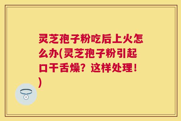 灵芝孢子粉吃后上火怎么办(灵芝孢子粉引起口干舌燥?这样处理!) 灵芝孢子粉吃后上火怎么办(灵芝孢子粉引起口干舌燥?这样处理!)