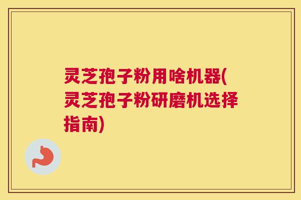 灵芝孢子粉用啥机器(灵芝孢子粉研磨机选择指南) 灵芝孢子粉用啥机器(灵芝孢子粉研磨机选择指南)