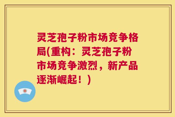 灵芝孢子粉市场竞争格局(重构:灵芝孢子粉市场竞争激烈,新产品逐渐崛起!) 灵芝孢子粉市场竞争格局(重构:灵芝孢子粉市场竞争激烈,新产品逐渐崛起!)