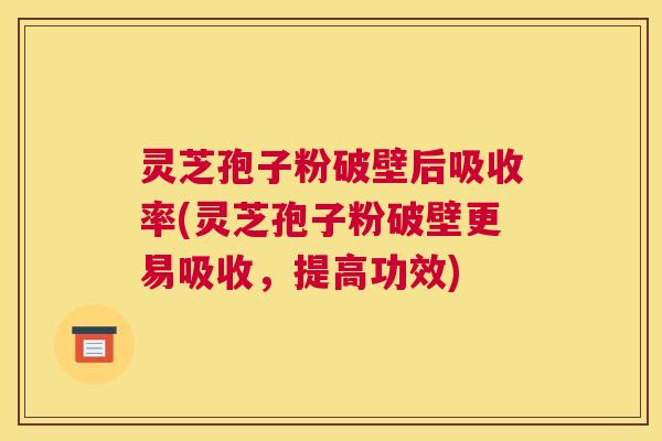 灵芝孢子粉破壁后吸收率(灵芝孢子粉破壁更易吸收,提高功效) 灵芝孢子粉破壁后吸收率(灵芝孢子粉破壁更易吸收,提高功效)