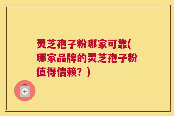 灵芝孢子粉哪家可靠(哪家品牌的灵芝孢子粉值得信赖?) 灵芝孢子粉哪家可靠(哪家品牌的灵芝孢子粉值得信赖?)