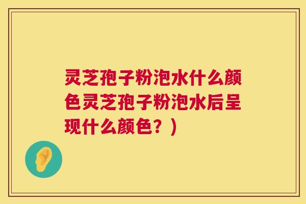 灵芝孢子粉泡水什么颜色灵芝孢子粉泡水后呈现什么颜色?) 灵芝孢子粉泡水什么颜色灵芝孢子粉泡水后呈现什么颜色?)