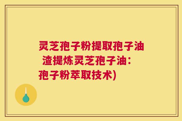 灵芝孢子粉提取孢子油 渣提炼灵芝孢子油:孢子粉萃取技术) 灵芝孢子粉提取孢子油 渣提炼灵芝孢子油:孢子粉萃取技术)
