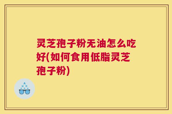 灵芝孢子粉无油怎么吃好(如何食用低脂灵芝孢子粉) 灵芝孢子粉无油怎么吃好(如何食用低脂灵芝孢子粉)