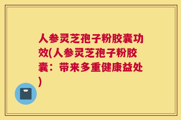 人参灵芝孢子粉胶囊功效(人参灵芝孢子粉胶囊:带来多重健康益处) 人参灵芝孢子粉胶囊功效(人参灵芝孢子粉胶囊:带来多重健康益处)