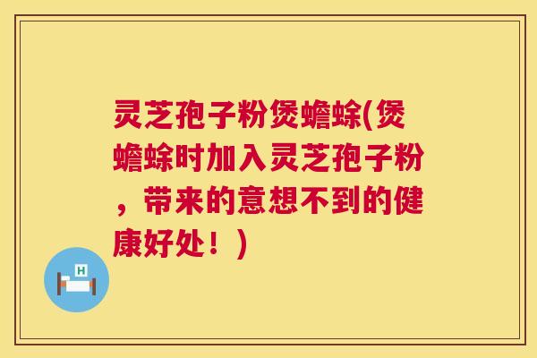 灵芝孢子粉煲蟾蜍(煲蟾蜍时加入灵芝孢子粉,带来的意想不到的健康好处!) 灵芝孢子粉煲蟾蜍(煲蟾蜍时加入灵芝孢子粉,带来的意想不到的健康好处!)