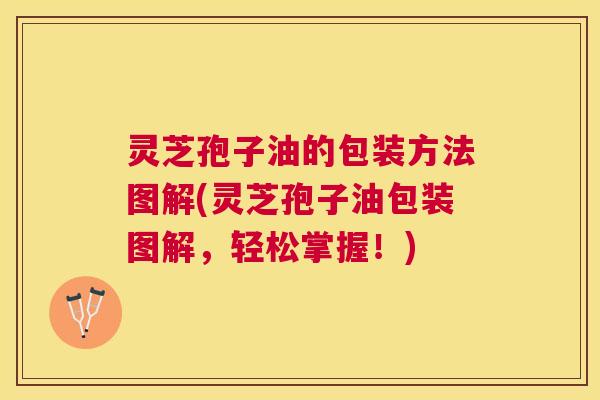 灵芝孢子油的包装方法图解(灵芝孢子油包装图解,轻松掌握!) 灵芝孢子油的包装方法图解(灵芝孢子油包装图解,轻松掌握!)
