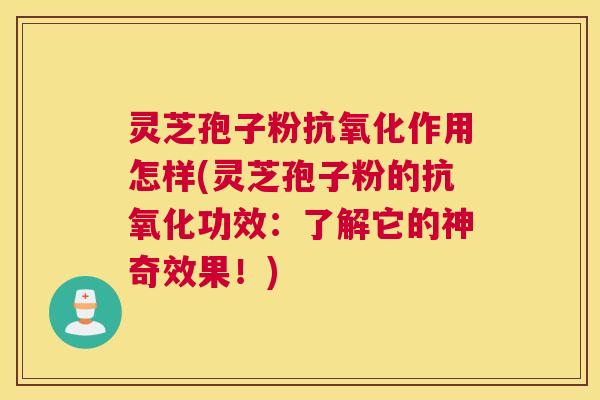 灵芝孢子粉抗氧化作用怎样(灵芝孢子粉的抗氧化功效:了解它的神奇效果!) 灵芝孢子粉抗氧化作用怎样(灵芝孢子粉的抗氧化功效:了解它的神奇效果!)