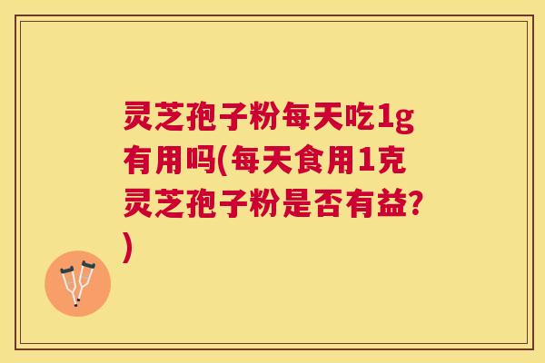 灵芝孢子粉每天吃1g有用吗(每天食用1克灵芝孢子粉是否有益?) 灵芝孢子粉每天吃1g有用吗(每天食用1克灵芝孢子粉是否有益?)