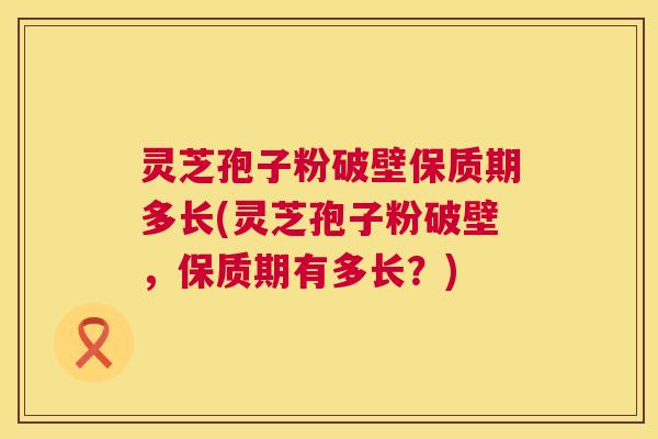 灵芝孢子粉破壁保质期多长(灵芝孢子粉破壁,保质期有多长?) 灵芝孢子粉破壁保质期多长(灵芝孢子粉破壁,保质期有多长?)