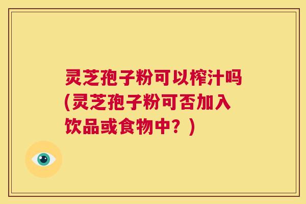 灵芝孢子粉可以榨汁吗(灵芝孢子粉可否加入饮品或食物中?) 灵芝孢子粉可以榨汁吗(灵芝孢子粉可否加入饮品或食物中?)