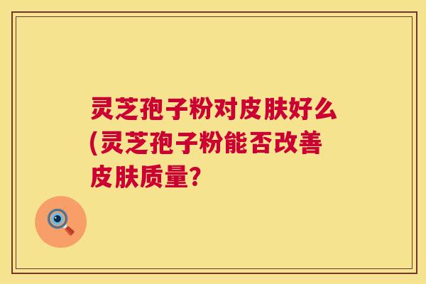灵芝孢子粉对皮肤好么(灵芝孢子粉能否改善皮肤质量? 灵芝孢子粉对皮肤好么(灵芝孢子粉能否改善皮肤质量?