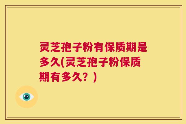 灵芝孢子粉有保质期是多久(灵芝孢子粉保质期有多久?) 灵芝孢子粉有保质期是多久(灵芝孢子粉保质期有多久?)