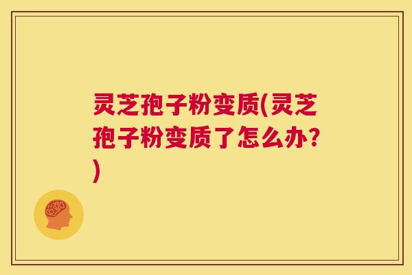 灵芝孢子粉变质(灵芝孢子粉变质了怎么办?) 灵芝孢子粉变质(灵芝孢子粉变质了怎么办?)
