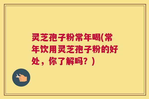 灵芝孢子粉常年喝(常年饮用灵芝孢子粉的好处,你了解吗?) 灵芝孢子粉常年喝(常年饮用灵芝孢子粉的好处,你了解吗?)