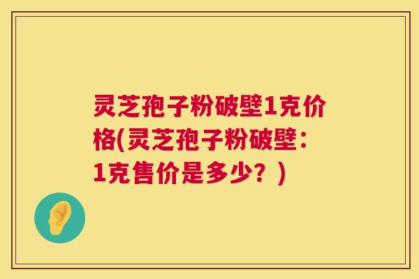 灵芝孢子粉破壁1克价格(灵芝孢子粉破壁:1克售价是多少?) 灵芝孢子粉破壁1克价格(灵芝孢子粉破壁:1克售价是多少?)