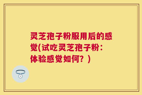 灵芝孢子粉服用后的感觉(试吃灵芝孢子粉:体验感觉如何?) 灵芝孢子粉服用后的感觉(试吃灵芝孢子粉:体验感觉如何?)