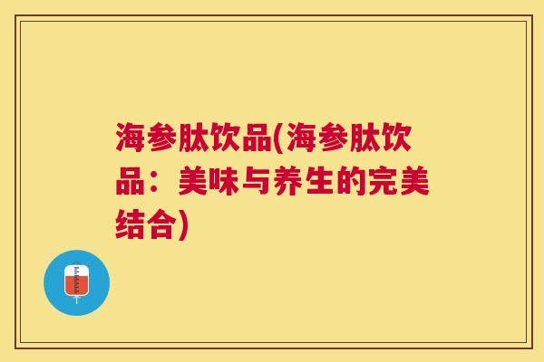 海参肽饮品(海参肽饮品:美味与养生的完美结合) 海参肽饮品(海参肽饮品:美味与养生的完美结合)